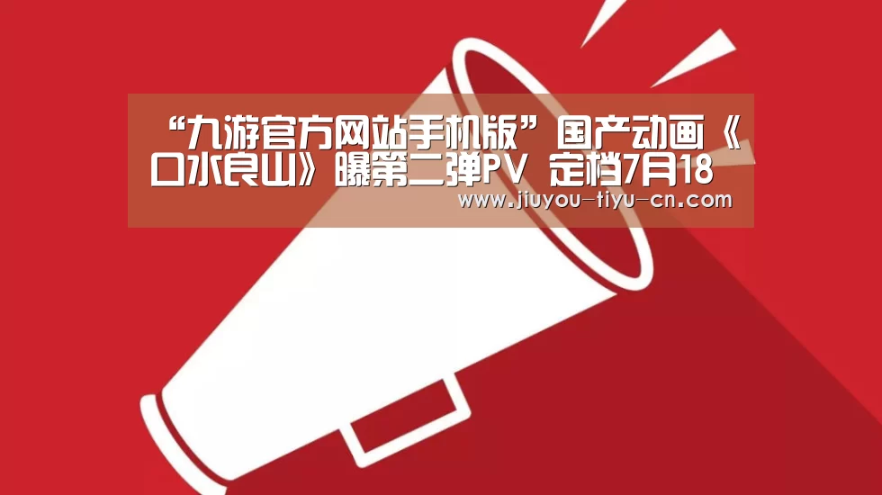 “九游官方网站手机版”国产动画《口水良山》曝第二弹PV 定档7月18日(图2) 九游官网下载